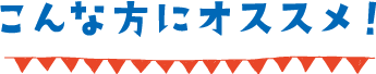 こんな方にオススメ！